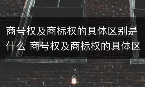 商号权及商标权的具体区别是什么 商号权及商标权的具体区别是什么呢