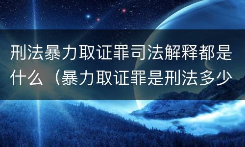 刑法暴力取证罪司法解释都是什么（暴力取证罪是刑法多少条）