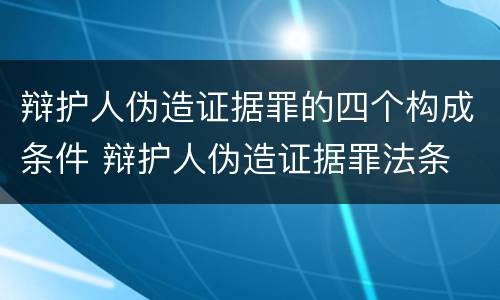 辩护人伪造证据罪的四个构成条件 辩护人伪造证据罪法条