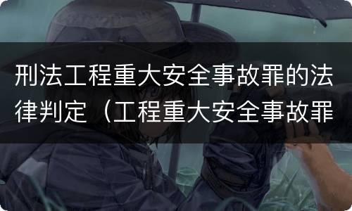 刑法工程重大安全事故罪的法律判定（工程重大安全事故罪的说法）