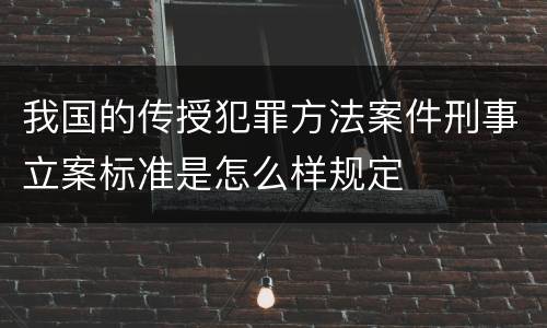 我国的传授犯罪方法案件刑事立案标准是怎么样规定