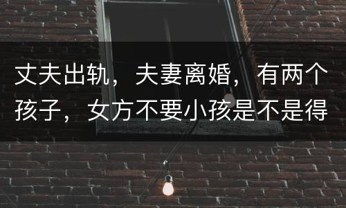 丈夫出轨，夫妻离婚，有两个孩子，女方不要小孩是不是得付抚养费