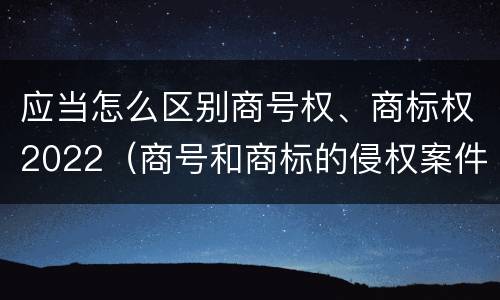 应当怎么区别商号权、商标权2022（商号和商标的侵权案件）