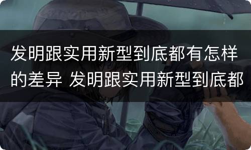 发明跟实用新型到底都有怎样的差异 发明跟实用新型到底都有怎样的差异呢