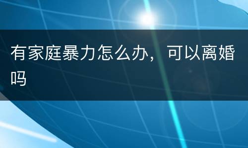 有家庭暴力怎么办，可以离婚吗