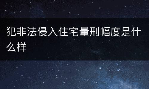 犯非法侵入住宅量刑幅度是什么样