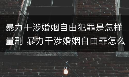 暴力干涉婚姻自由犯罪是怎样量刑 暴力干涉婚姻自由罪怎么判刑