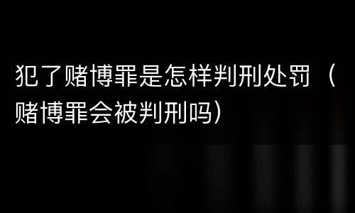 犯了赌博罪是怎样判刑处罚（赌博罪会被判刑吗）