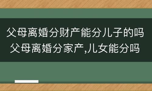 父母离婚分财产能分儿子的吗 父母离婚分家产,儿女能分吗