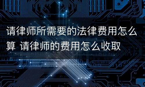 请律师所需要的法律费用怎么算 请律师的费用怎么收取