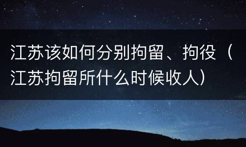 江苏该如何分别拘留、拘役（江苏拘留所什么时候收人）