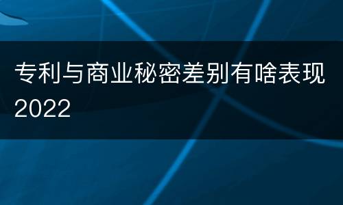 专利与商业秘密差别有啥表现2022