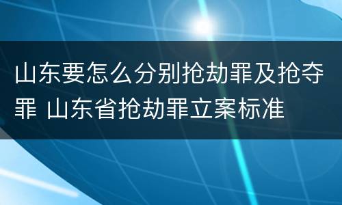 山东要怎么分别抢劫罪及抢夺罪 山东省抢劫罪立案标准