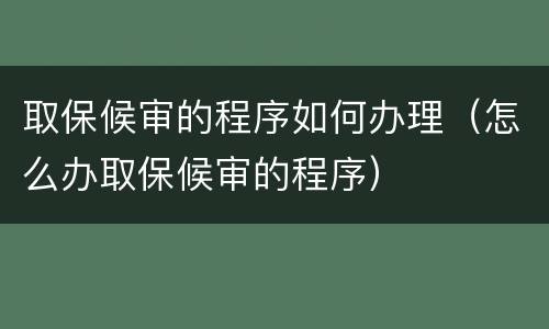 取保候审的程序如何办理（怎么办取保候审的程序）