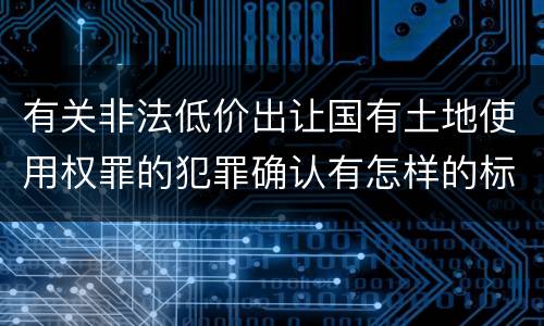 有关非法低价出让国有土地使用权罪的犯罪确认有怎样的标准