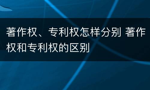 著作权、专利权怎样分别 著作权和专利权的区别