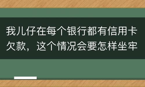 我儿仔在每个银行都有信用卡欠款，这个情况会要怎样坐牢，谢塮