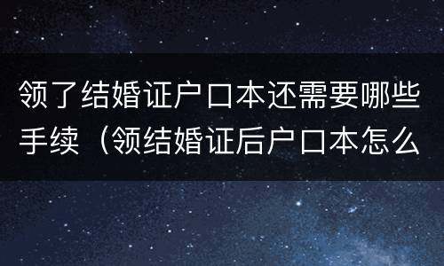 领了结婚证户口本还需要哪些手续（领结婚证后户口本怎么办理）