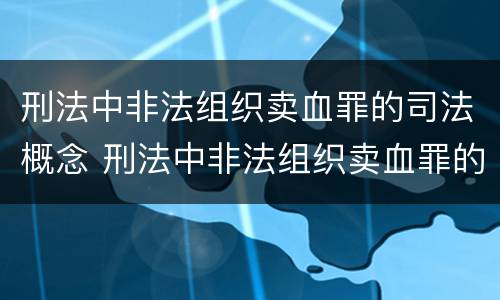 刑法中非法组织卖血罪的司法概念 刑法中非法组织卖血罪的司法概念是什么