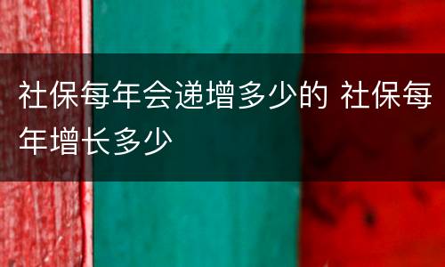 社保每年会递增多少的 社保每年增长多少