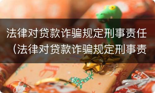 法律对贷款诈骗规定刑事责任（法律对贷款诈骗规定刑事责任的认定）