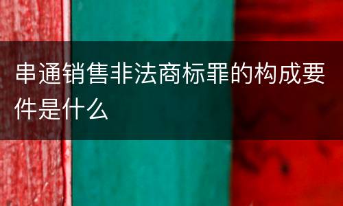 串通销售非法商标罪的构成要件是什么