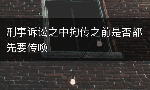 刑事诉讼之中拘传之前是否都先要传唤