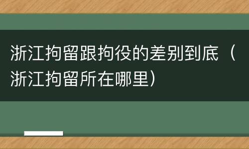 浙江拘留跟拘役的差别到底（浙江拘留所在哪里）