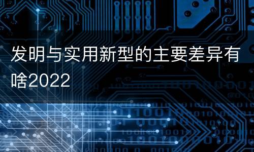 发明与实用新型的主要差异有啥2022