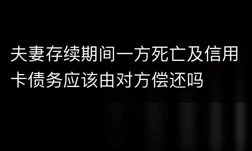 夫妻存续期间一方死亡及信用卡债务应该由对方偿还吗