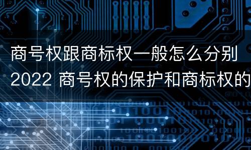 商号权跟商标权一般怎么分别2022 商号权的保护和商标权的保护一样是全国性范围的