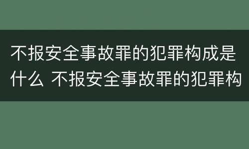 不报安全事故罪的犯罪构成是什么 不报安全事故罪的犯罪构成是什么意思