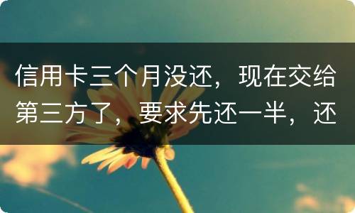 信用卡三个月没还，现在交给第三方了，要求先还一半，还有一半习以再做分期吗