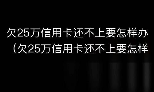 欠25万信用卡还不上要怎样办（欠25万信用卡还不上要怎样办呢）