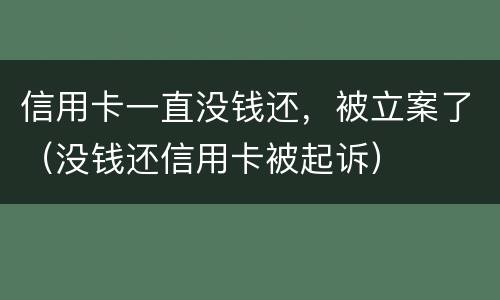 信用卡一直没钱还，被立案了（没钱还信用卡被起诉）