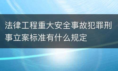 法律工程重大安全事故犯罪刑事立案标准有什么规定