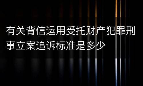 有关背信运用受托财产犯罪刑事立案追诉标准是多少