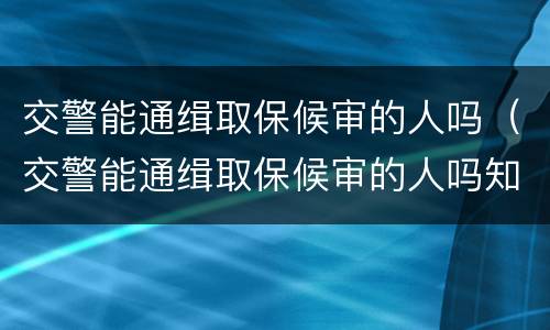 交警能通缉取保候审的人吗（交警能通缉取保候审的人吗知乎）