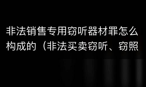 非法销售专用窃听器材罪怎么构成的（非法买卖窃听、窃照专用器材罪）