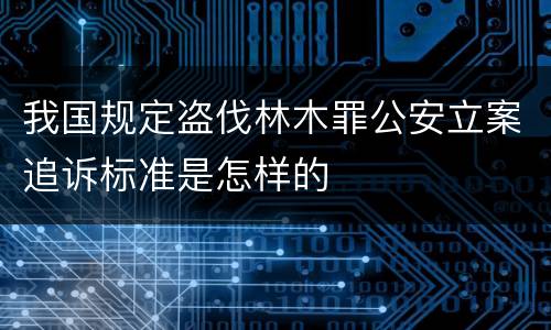 我国规定盗伐林木罪公安立案追诉标准是怎样的