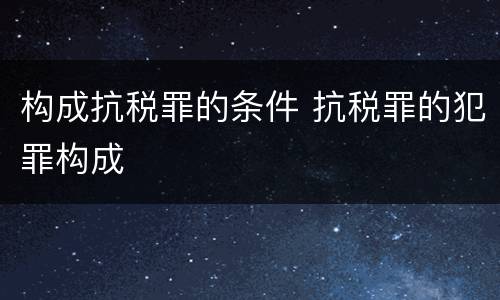 构成抗税罪的条件 抗税罪的犯罪构成