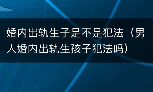 婚内出轨生子是不是犯法（男人婚内出轨生孩子犯法吗）