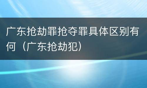 广东抢劫罪抢夺罪具体区别有何（广东抢劫犯）