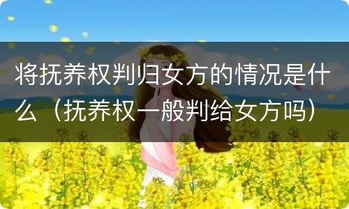 将抚养权判归女方的情况是什么（抚养权一般判给女方吗）