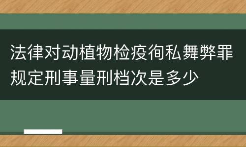 法律对动植物检疫徇私舞弊罪规定刑事量刑档次是多少