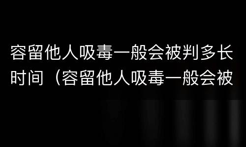 容留他人吸毒一般会被判多长时间（容留他人吸毒一般会被判多长时间缓刑）