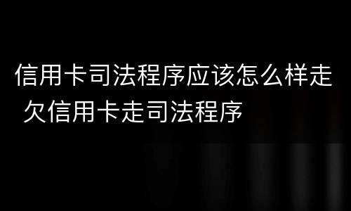 信用卡司法程序应该怎么样走 欠信用卡走司法程序