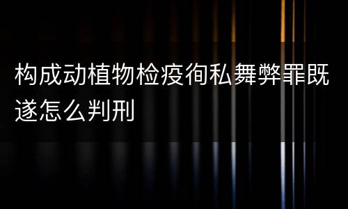 构成动植物检疫徇私舞弊罪既遂怎么判刑