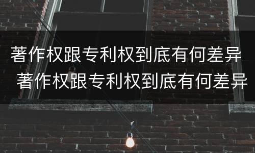 著作权跟专利权到底有何差异 著作权跟专利权到底有何差异呢