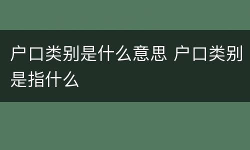 户口类别是什么意思 户口类别是指什么